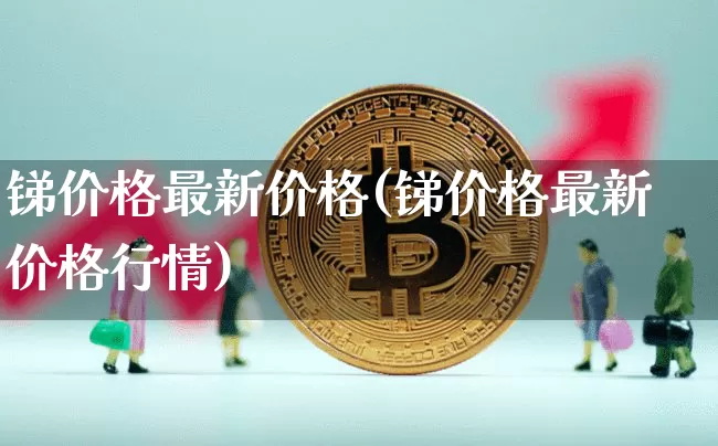 锑价格最新价格(锑价格最新价格行情)_https://www.qgjzrcxxzxpt.com_大商所_第1张