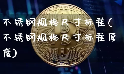 不锈钢规格尺寸标准(不锈钢规格尺寸标准厚度)_https://www.qgjzrcxxzxpt.com_上期所_第1张