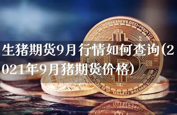 生猪期货9月行情如何查询(2021年9月猪期货价格)_https://www.qgjzrcxxzxpt.com_郑商所_第1张