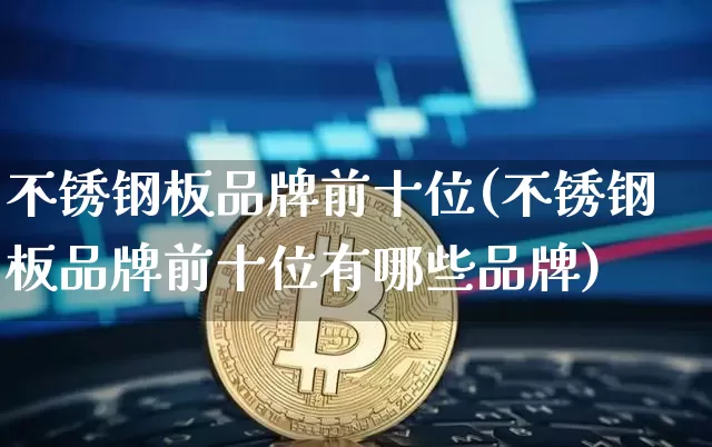 不锈钢板品牌前十位(不锈钢板品牌前十位有哪些品牌)_https://www.qgjzrcxxzxpt.com_郑商所_第1张