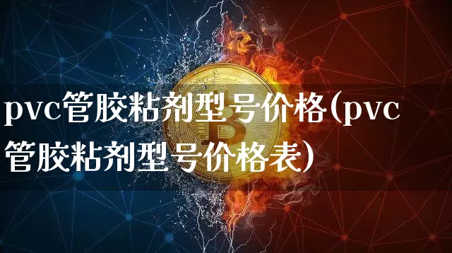 pvc管胶粘剂型号价格(pvc管胶粘剂型号价格表)_https://www.qgjzrcxxzxpt.com_广期所_第1张