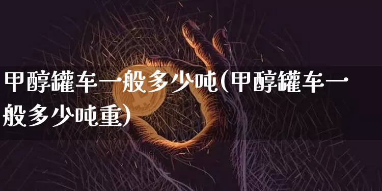 甲醇罐车一般多少吨(甲醇罐车一般多少吨重)_https://www.qgjzrcxxzxpt.com_上期所_第1张