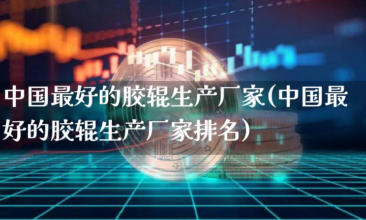 中国最好的胶辊生产厂家(中国最好的胶辊生产厂家排名)_https://www.qgjzrcxxzxpt.com_中金所_第1张