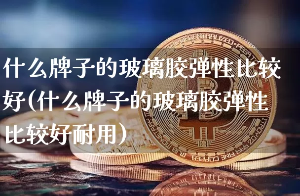 什么牌子的玻璃胶弹性比较好(什么牌子的玻璃胶弹性比较好耐用)_https://www.qgjzrcxxzxpt.com_上期能源_第1张