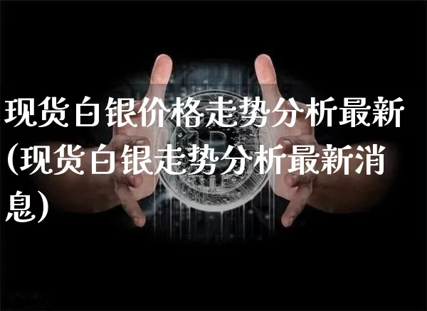 现货白银价格走势分析最新(现货白银走势分析最新消息)_https://www.qgjzrcxxzxpt.com_上期能源_第1张