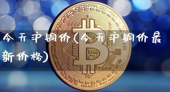 今天沪铜价(今天沪铜价最新价格)_https://www.qgjzrcxxzxpt.com_郑商所_第1张