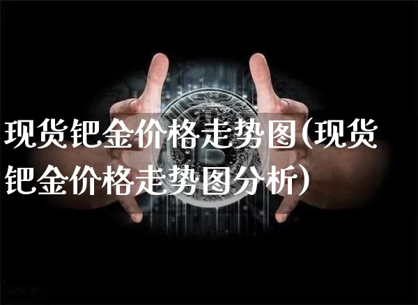 现货钯金价格走势图(现货钯金价格走势图分析)_https://www.qgjzrcxxzxpt.com_上期能源_第1张