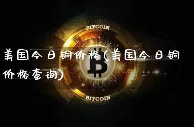 美国今日铜价格(美国今日铜价格查询)_https://www.qgjzrcxxzxpt.com_中金所_第1张