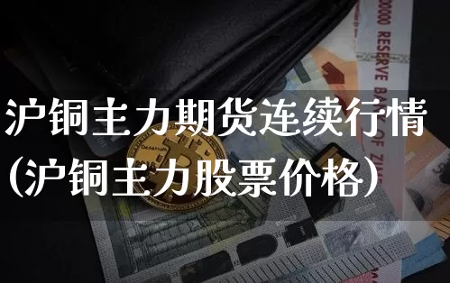 沪铜主力期货连续行情(沪铜主力股票价格)_https://www.qgjzrcxxzxpt.com_上期所_第1张