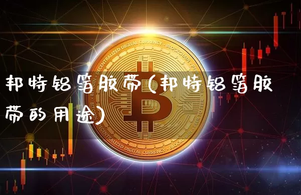 邦特铝箔胶带(邦特铝箔胶带的用途)_https://www.qgjzrcxxzxpt.com_郑商所_第1张