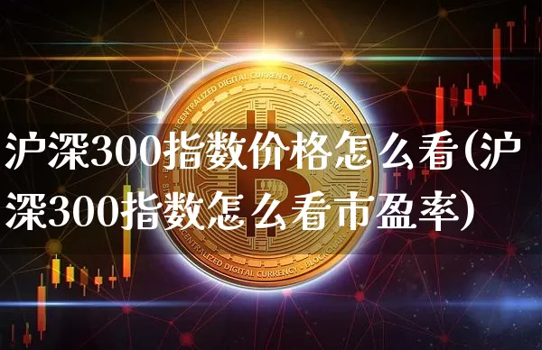 沪深300指数价格怎么看(沪深300指数怎么看市盈率)_https://www.qgjzrcxxzxpt.com_上期能源_第1张