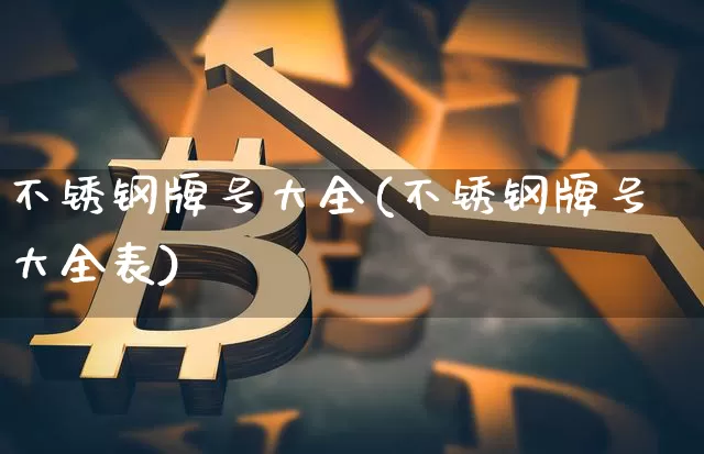 不锈钢牌号大全(不锈钢牌号大全表)_https://www.qgjzrcxxzxpt.com_大商所_第1张