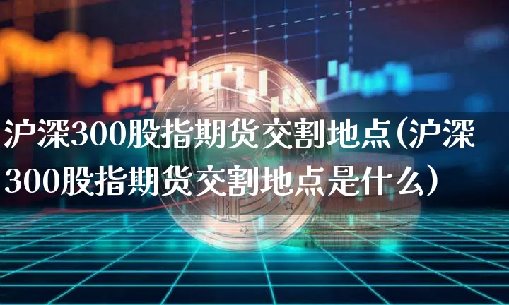 沪深300股指期货交割地点(沪深300股指期货交割地点是什么)_https://www.qgjzrcxxzxpt.com_大商所_第1张