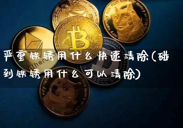 严重铁锈用什么快速清除(碰到铁锈用什么可以清除)_https://www.qgjzrcxxzxpt.com_广期所_第1张