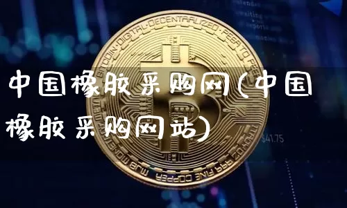 中国橡胶采购网(中国橡胶采购网站)_https://www.qgjzrcxxzxpt.com_上期能源_第1张