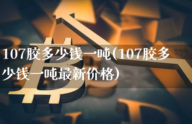107胶多少钱一吨(107胶多少钱一吨最新价格)_https://www.qgjzrcxxzxpt.com_上期能源_第1张
