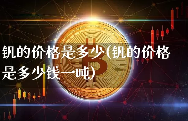 钒的价格是多少(钒的价格是多少钱一吨)_https://www.qgjzrcxxzxpt.com_中金所_第1张