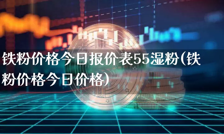 铁粉价格今日报价表55湿粉(铁粉价格今日价格)_https://www.qgjzrcxxzxpt.com_郑商所_第1张