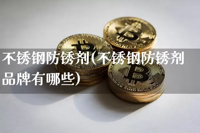 不锈钢防锈剂(不锈钢防锈剂品牌有哪些)_https://www.qgjzrcxxzxpt.com_中金所_第1张