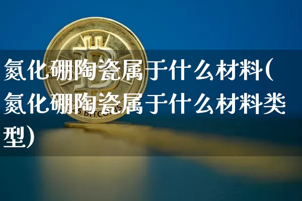 氮化硼陶瓷属于什么材料(氮化硼陶瓷属于什么材料类型)_https://www.qgjzrcxxzxpt.com_郑商所_第1张