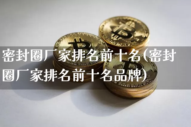 密封圈厂家排名前十名(密封圈厂家排名前十名品牌)_https://www.qgjzrcxxzxpt.com_中金所_第1张