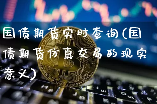 国债期货实时查询(国债期货仿真交易的现实意义)_https://www.qgjzrcxxzxpt.com_上期能源_第1张