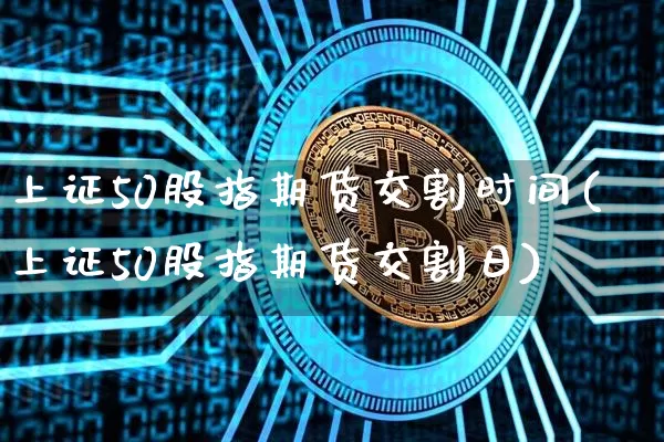 上证50股指期货交割时间(上证50股指期货交割日)_https://www.qgjzrcxxzxpt.com_大商所_第1张