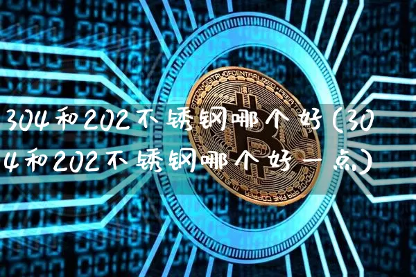 304和202不锈钢哪个好(304和202不锈钢哪个好一点)_https://www.qgjzrcxxzxpt.com_上期能源_第1张