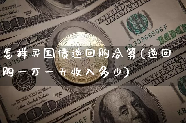 怎样买国债逆回购合算(逆回购一万一天收入多少)_https://www.qgjzrcxxzxpt.com_上期能源_第1张