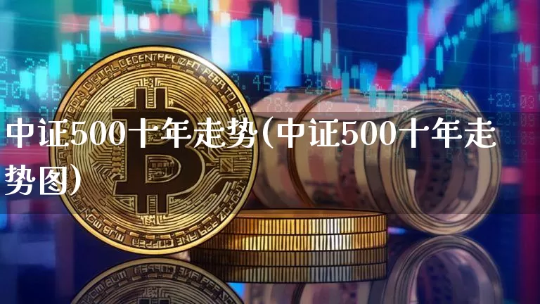 中证500十年走势(中证500十年走势图)_https://www.qgjzrcxxzxpt.com_上期能源_第1张
