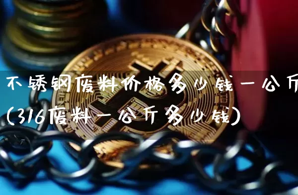 不锈钢废料价格多少钱一公斤(316废料一公斤多少钱)_https://www.qgjzrcxxzxpt.com_郑商所_第1张