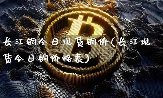 长江铜今日现货铜价(长江现货今日铜价格表)_https://www.qgjzrcxxzxpt.com_大商所_第1张