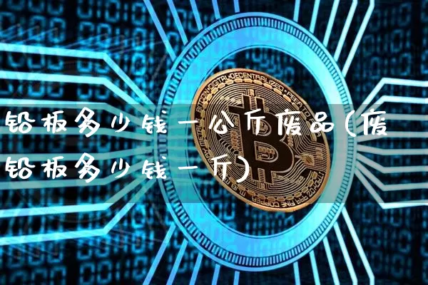 铅板多少钱一公斤废品(废铅板多少钱一斤)_https://www.qgjzrcxxzxpt.com_上期所_第1张