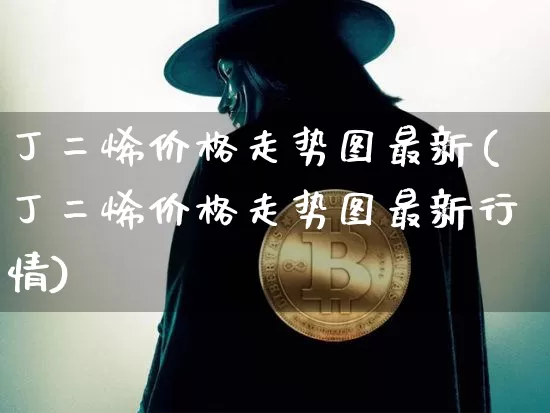 丁二烯价格走势图最新(丁二烯价格走势图最新行情)_https://www.qgjzrcxxzxpt.com_大商所_第1张