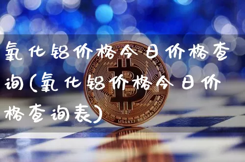 氧化铝价格今日价格查询(氧化铝价格今日价格查询表)_https://www.qgjzrcxxzxpt.com_上期能源_第1张