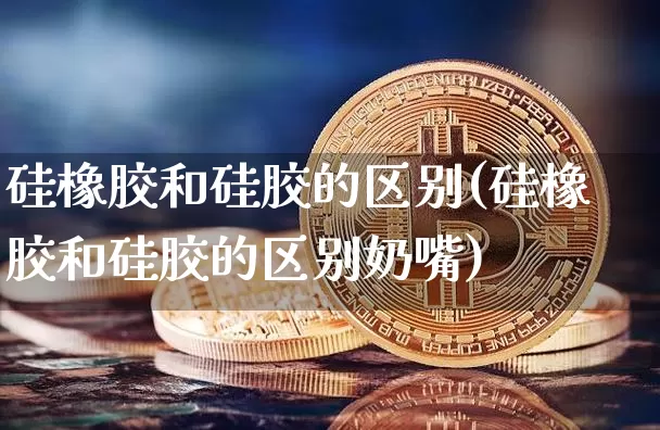 硅橡胶和硅胶的区别(硅橡胶和硅胶的区别奶嘴)_https://www.qgjzrcxxzxpt.com_上期所_第1张