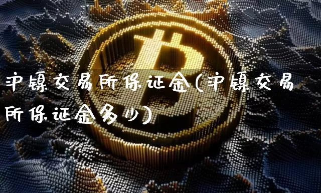 沪镍交易所保证金(沪镍交易所保证金多少)_https://www.qgjzrcxxzxpt.com_郑商所_第1张