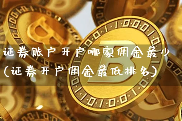 证券账户开户哪家佣金最少(证券开户佣金最低排名)_https://www.qgjzrcxxzxpt.com_上期能源_第1张