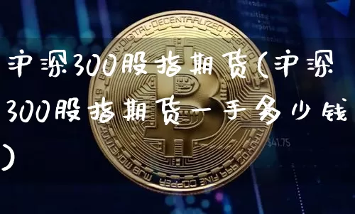 沪深300股指期货(沪深300股指期货一手多少钱)_https://www.qgjzrcxxzxpt.com_上期所_第1张
