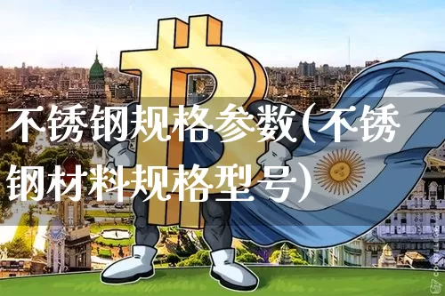 不锈钢规格参数(不锈钢材料规格型号)_https://www.qgjzrcxxzxpt.com_广期所_第1张