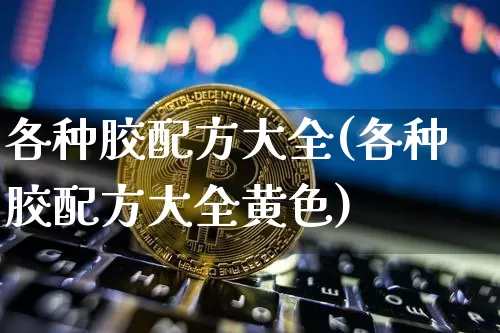 各种胶配方大全(各种胶配方大全黄色)_https://www.qgjzrcxxzxpt.com_广期所_第1张