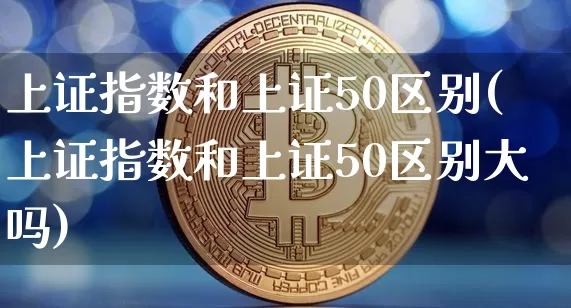 上证指数和上证50区别(上证指数和上证50区别大吗)_https://www.qgjzrcxxzxpt.com_中金所_第1张