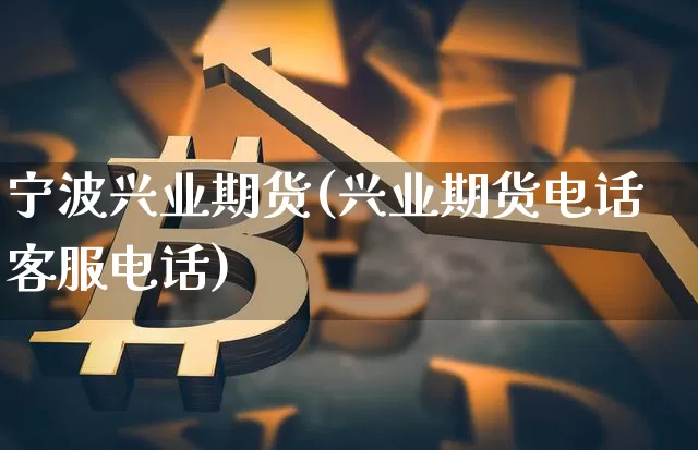宁波兴业期货(兴业期货电话客服电话)_https://www.qgjzrcxxzxpt.com_大商所_第1张
