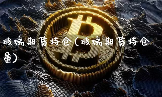 玻璃期货持仓(玻璃期货持仓量)_https://www.qgjzrcxxzxpt.com_上期能源_第1张