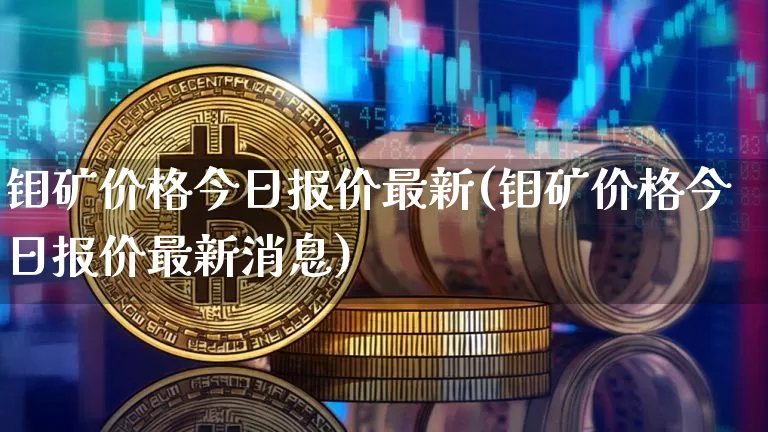 钼矿价格今日报价最新(钼矿价格今日报价最新消息)_https://www.qgjzrcxxzxpt.com_上期能源_第1张