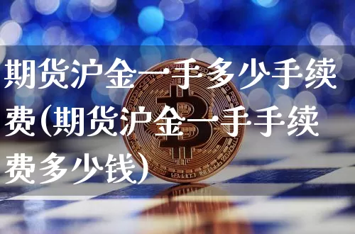 期货沪金一手多少手续费(期货沪金一手手续费多少钱)_https://www.qgjzrcxxzxpt.com_郑商所_第1张