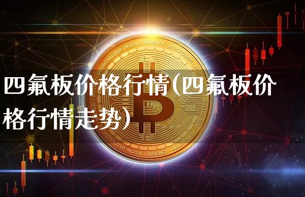 四氟板价格行情(四氟板价格行情走势)_https://www.qgjzrcxxzxpt.com_上期所_第1张