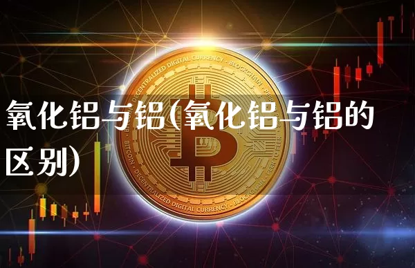 氧化铝与铝(氧化铝与铝的区别)_https://www.qgjzrcxxzxpt.com_郑商所_第1张