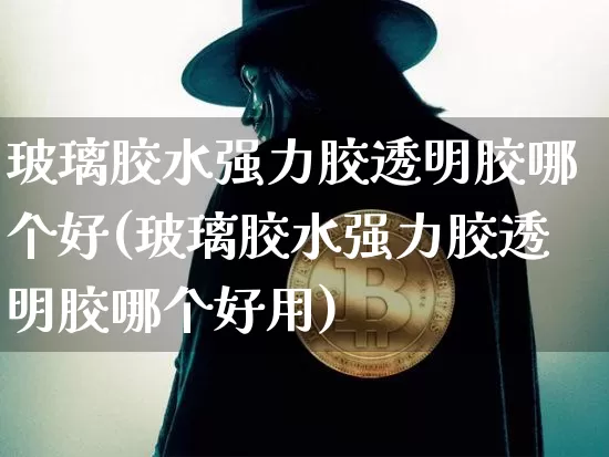 玻璃胶水强力胶透明胶哪个好(玻璃胶水强力胶透明胶哪个好用)_https://www.qgjzrcxxzxpt.com_上期能源_第1张