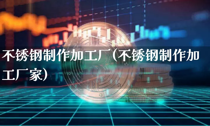 不锈钢制作加工厂(不锈钢制作加工厂家)_https://www.qgjzrcxxzxpt.com_大商所_第1张